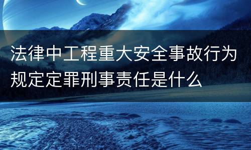 法律中工程重大安全事故行为规定定罪刑事责任是什么