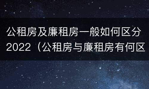 公租房及廉租房一般如何区分2022（公租房与廉租房有何区别）
