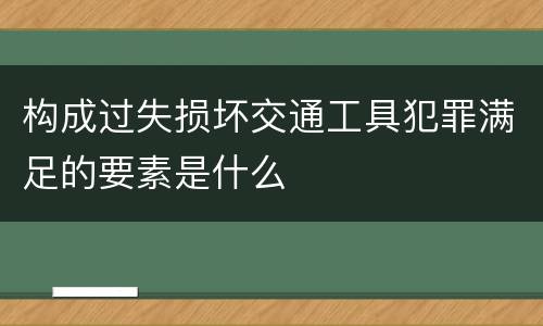 构成过失损坏交通工具犯罪满足的要素是什么