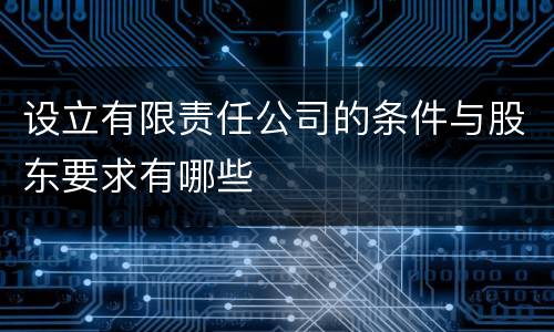 设立有限责任公司的条件与股东要求有哪些