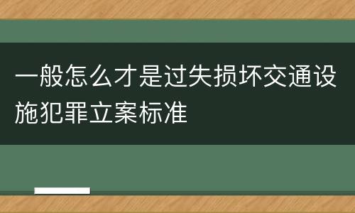 一般怎么才是过失损坏交通设施犯罪立案标准