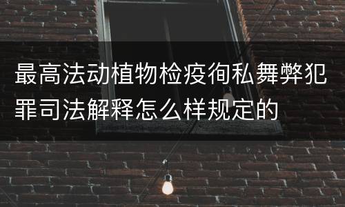 最高法动植物检疫徇私舞弊犯罪司法解释怎么样规定的