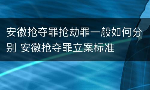 安徽抢夺罪抢劫罪一般如何分别 安徽抢夺罪立案标准
