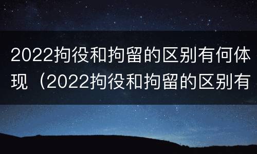 2022拘役和拘留的区别有何体现(2022拘役和拘留的区别有何体现和影响)