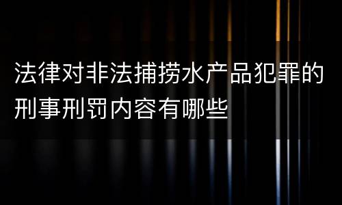 法律对非法捕捞水产品犯罪的刑事刑罚内容有哪些