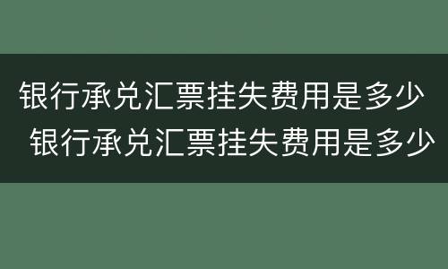 银行承兑汇票挂失费用是多少 银行承兑汇票挂失费用是多少啊