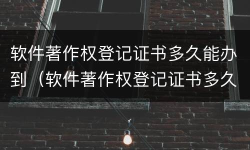 软件著作权登记证书多久能办到（软件著作权登记证书多久能办到手）