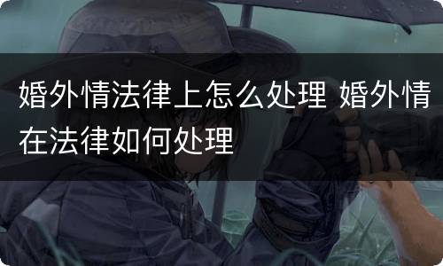 婚外情法律上怎么处理 婚外情在法律如何处理