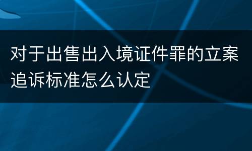 对于出售出入境证件罪的立案追诉标准怎么认定