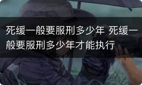 死缓一般要服刑多少年 死缓一般要服刑多少年才能执行