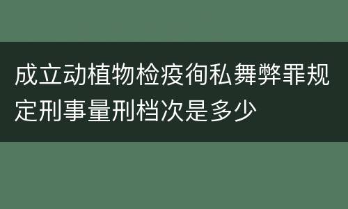 成立动植物检疫徇私舞弊罪规定刑事量刑档次是多少
