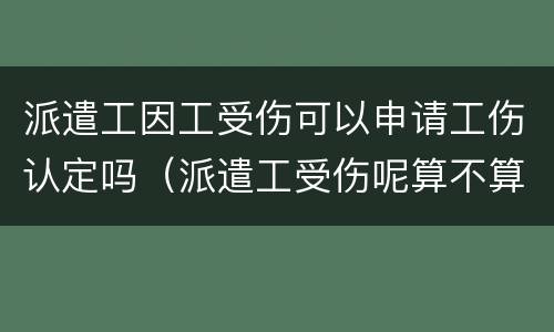 派遣工因工受伤可以申请工伤认定吗（派遣工受伤呢算不算工伤）