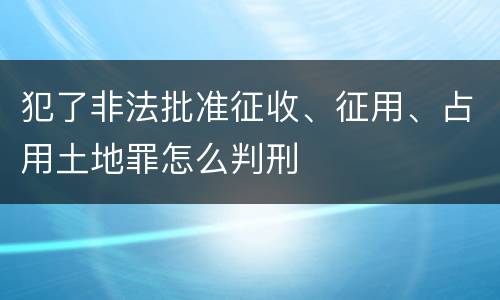 犯了非法批准征收、征用、占用土地罪怎么判刑