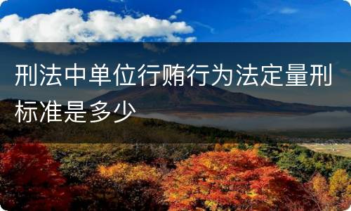 刑法中单位行贿行为法定量刑标准是多少