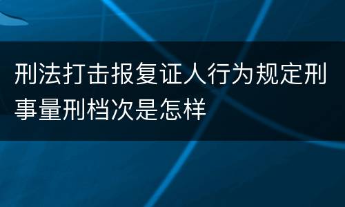 刑法打击报复证人行为规定刑事量刑档次是怎样