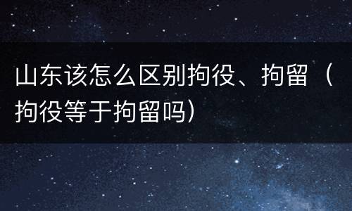 山东该怎么区别拘役、拘留（拘役等于拘留吗）