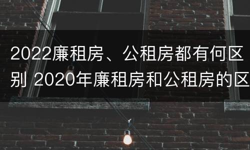 2022廉租房、公租房都有何区别 2020年廉租房和公租房的区别