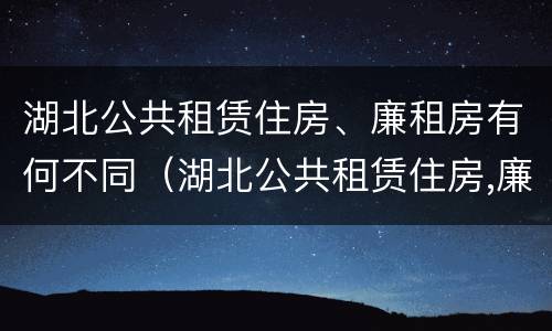 湖北公共租赁住房、廉租房有何不同（湖北公共租赁住房,廉租房有何不同）
