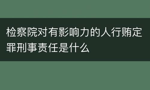 检察院对有影响力的人行贿定罪刑事责任是什么
