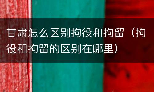 甘肃怎么区别拘役和拘留（拘役和拘留的区别在哪里）