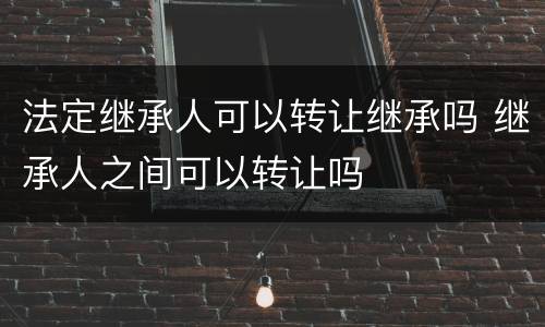 法定继承人可以转让继承吗 继承人之间可以转让吗