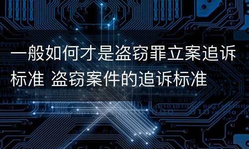 一般如何才是盗窃罪立案追诉标准 盗窃案件的追诉标准