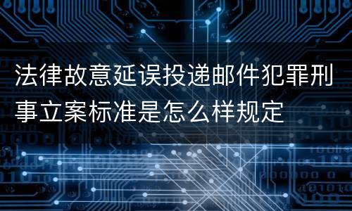 法律故意延误投递邮件犯罪刑事立案标准是怎么样规定