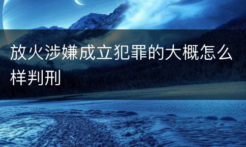 放火涉嫌成立犯罪的大概怎么样判刑