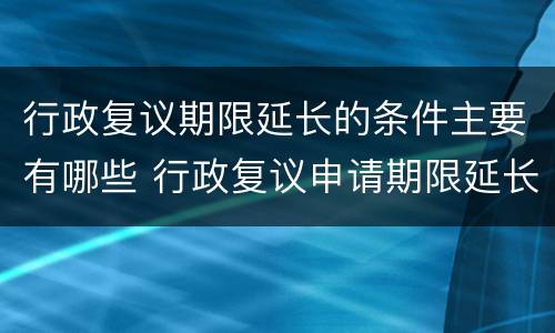 行政复议期限延长的条件主要有哪些 行政复议申请期限延长的条件有哪几项