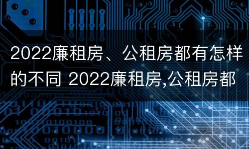 2022廉租房、公租房都有怎样的不同 2022廉租房,公租房都有怎样的不同条件