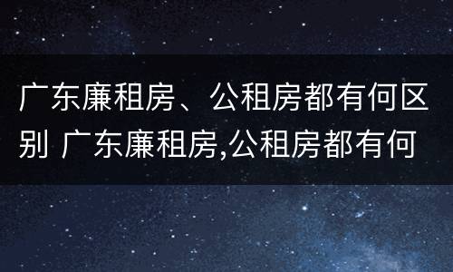 广东廉租房、公租房都有何区别 广东廉租房,公租房都有何区别呢