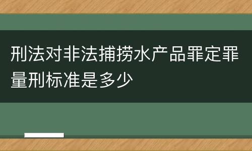 刑法对非法捕捞水产品罪定罪量刑标准是多少