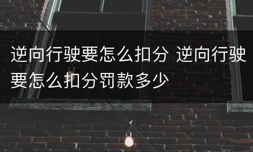 逆向行驶要怎么扣分 逆向行驶要怎么扣分罚款多少