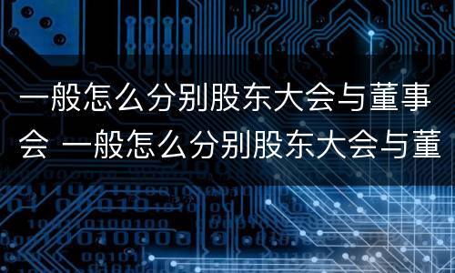 一般怎么分别股东大会与董事会 一般怎么分别股东大会与董事会