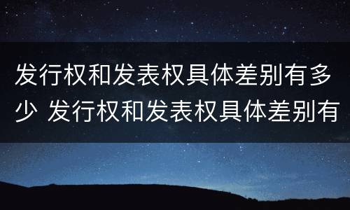 发行权和发表权具体差别有多少 发行权和发表权具体差别有多少年
