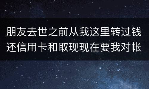 朋友去世之前从我这里转过钱还信用卡和取现现在要我对帐说明钱的去向怎么办
