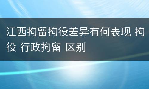 江西拘留拘役差异有何表现 拘役 行政拘留 区别