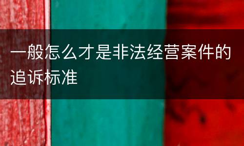 一般怎么才是非法经营案件的追诉标准