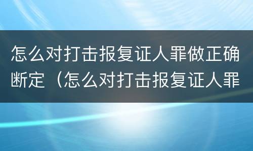 怎么对打击报复证人罪做正确断定（怎么对打击报复证人罪做正确断定）