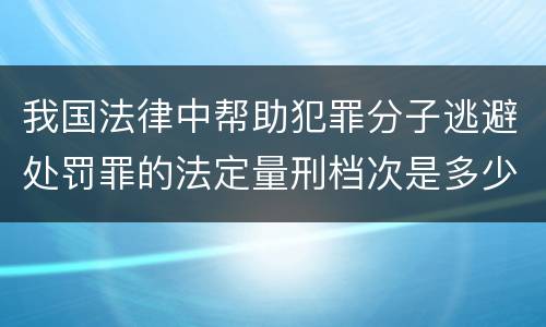 我国法律中帮助犯罪分子逃避处罚罪的法定量刑档次是多少