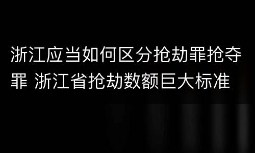 浙江应当如何区分抢劫罪抢夺罪 浙江省抢劫数额巨大标准