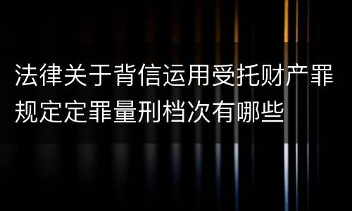 法律关于背信运用受托财产罪规定定罪量刑档次有哪些