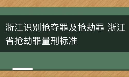 浙江识别抢夺罪及抢劫罪 浙江省抢劫罪量刑标准