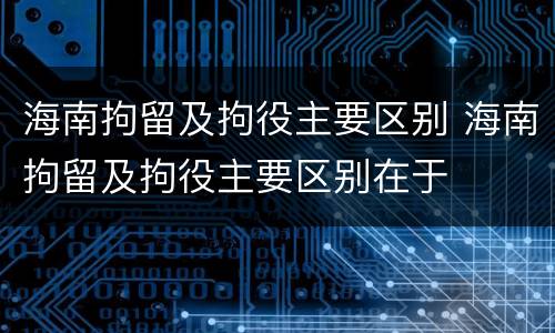 海南拘留及拘役主要区别 海南拘留及拘役主要区别在于