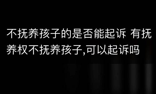 不抚养孩子的是否能起诉 有抚养权不抚养孩子,可以起诉吗