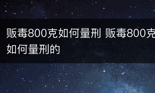 贩毒800克如何量刑 贩毒800克如何量刑的