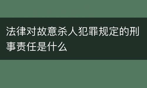 法律对故意杀人犯罪规定的刑事责任是什么
