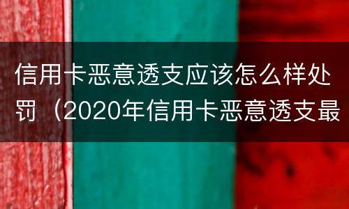 信用卡恶意透支应该怎么样处罚（2020年信用卡恶意透支最新规定）