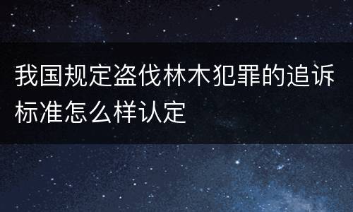 我国规定盗伐林木犯罪的追诉标准怎么样认定