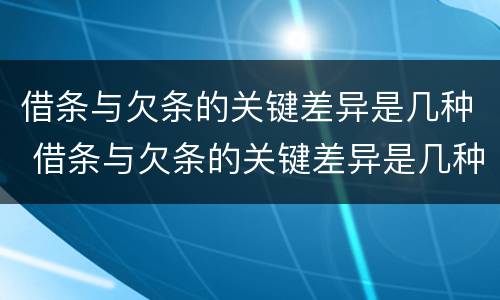 借条与欠条的关键差异是几种 借条与欠条的关键差异是几种形式